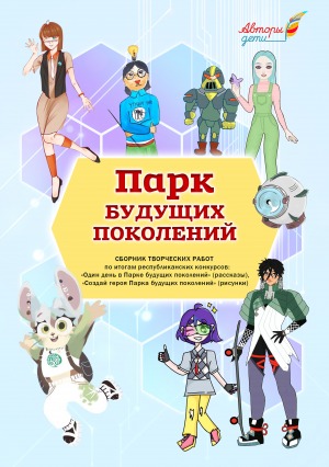Парк будущих поколений: сборник творческих работ по итогам республиканских конкурсов: «Один день в Парке будущих поколений» (рассказы), «Создай героя Парка будущих поколений»(рисунки)