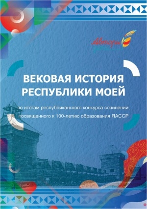 Вековая история Республики моей: по итогам республиканского конкурса сочинений, посвященного к 100-летию образования ЯАССР